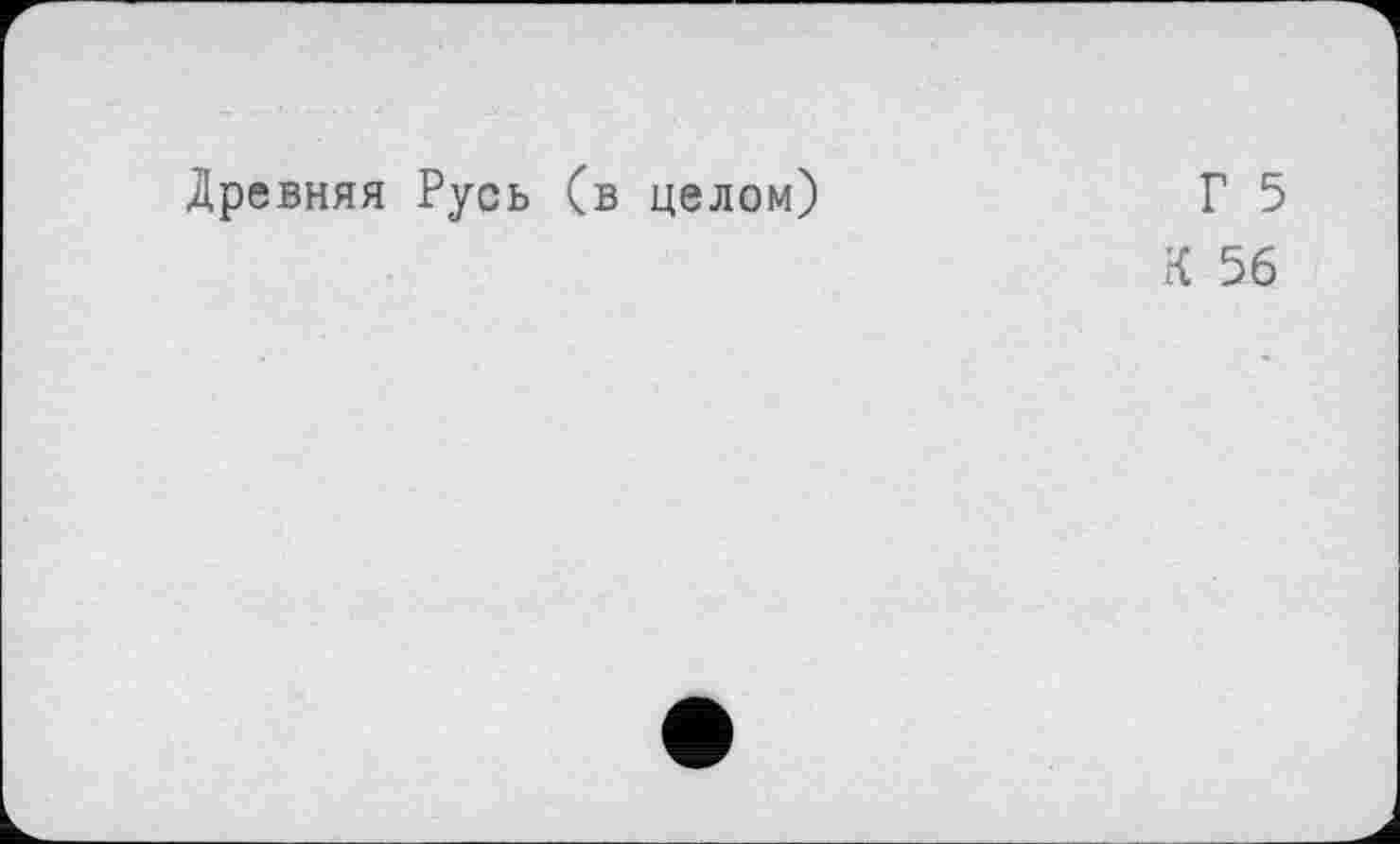 ﻿Древняя Русь (в целом)
Г 5
К 56